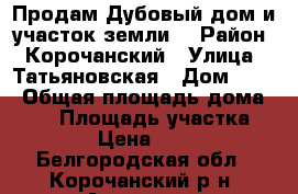 Продам,Дубовый дом и участок земли. › Район ­ Корочанский › Улица ­ Татьяновская › Дом ­ 89 › Общая площадь дома ­ 45 › Площадь участка ­ 5 000 › Цена ­ 380 000 - Белгородская обл., Корочанский р-н, Анновка с. Недвижимость » Дома, коттеджи, дачи продажа   . Белгородская обл.